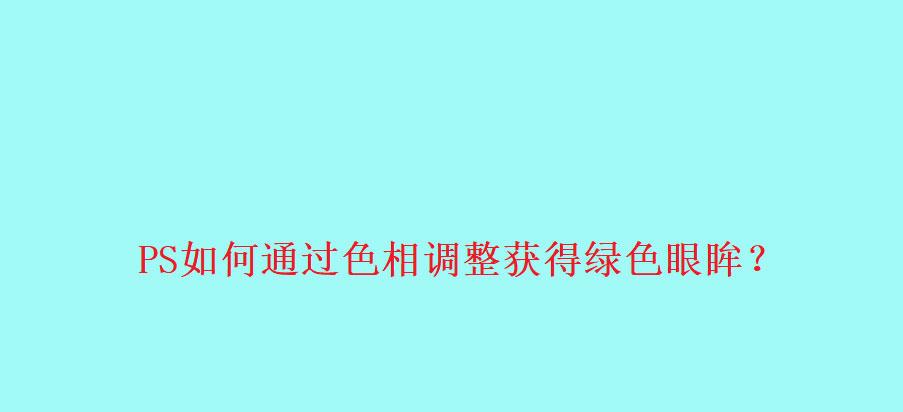 PS教程：利用色相调整眼睛颜色，让眼睛更加独特