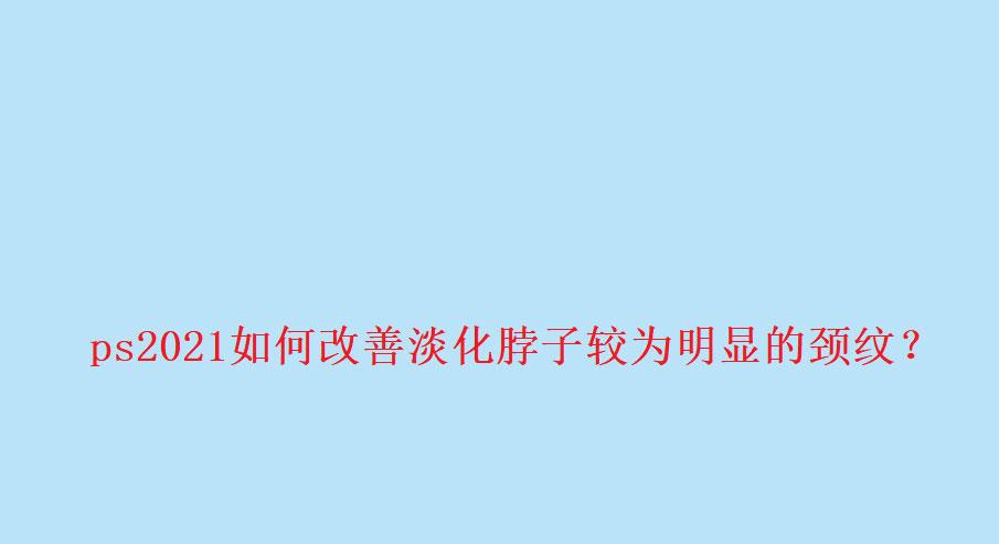 PS教程：改善淡化脖子颈纹，让人物更加年轻